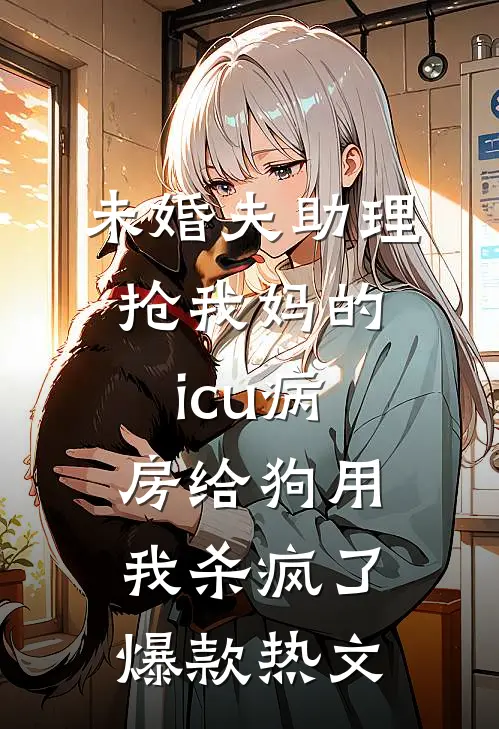 未婚夫助理抢我妈的icu病房给狗用，我杀疯了爆款热文