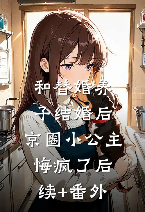 和替婚养子结婚后，京圈小公主悔疯了后续+番外