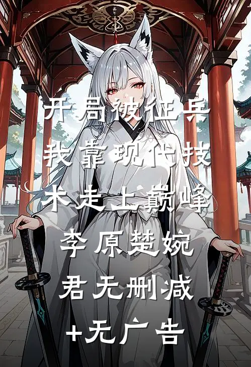 开局被征兵，我靠现代技术走上巅峰李原楚婉君无删减+无广告