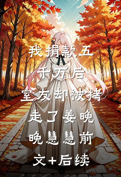 我捐款五千万后，室友却被拷走了姜晚晚慧慧前文+后续