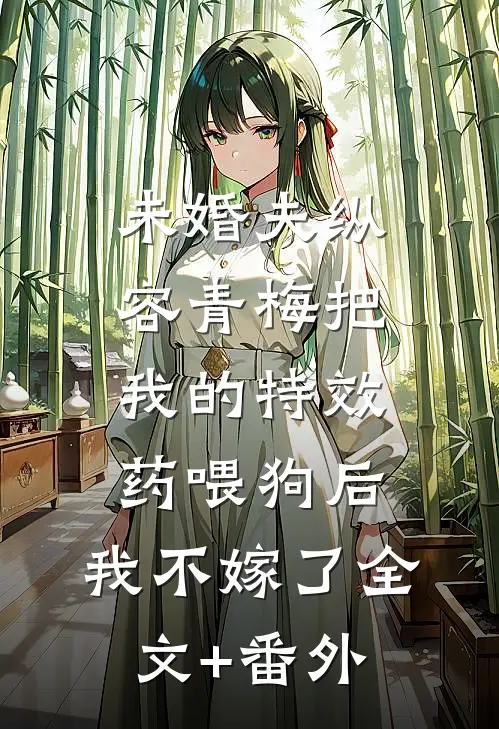 未婚夫纵容青梅把我的特效药喂狗后，我不嫁了全文+番外