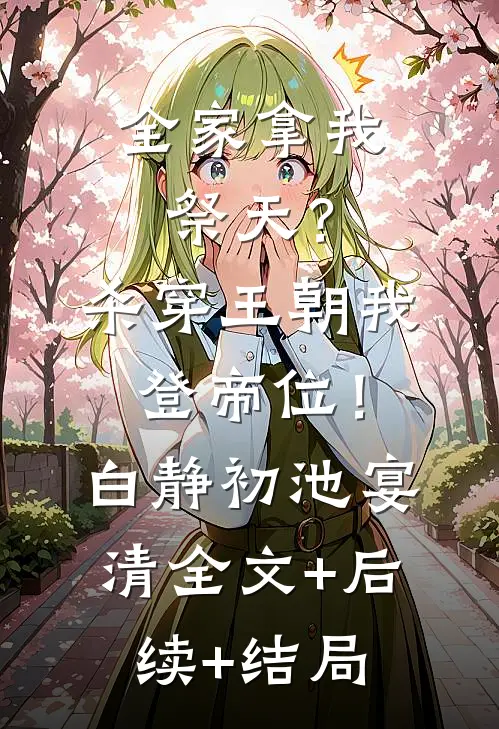 全家拿我祭天？杀穿王朝我登帝位！白静初池宴清:全文+后续+结局