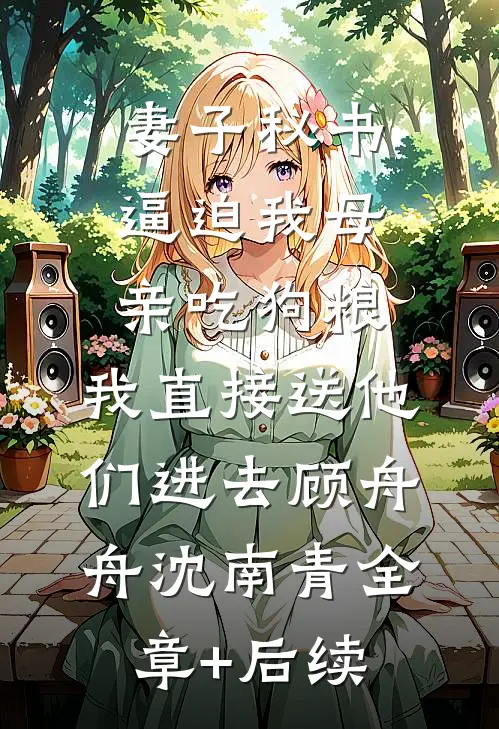 妻子秘书逼迫我母亲吃狗粮，我直接送他们进去顾舟舟沈南青全章+后续
