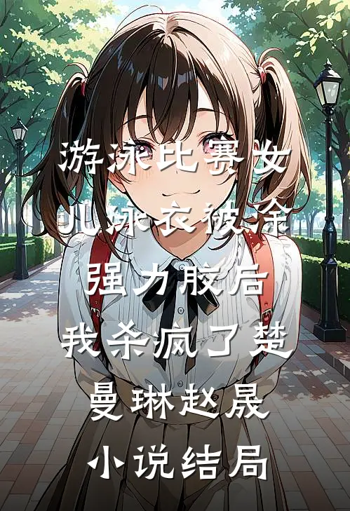 游泳比赛女儿泳衣被涂强力胶后，我杀疯了楚曼琳赵晟小说结局