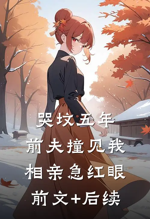 哭坟五年，前夫撞见我相亲急红眼前文+后续