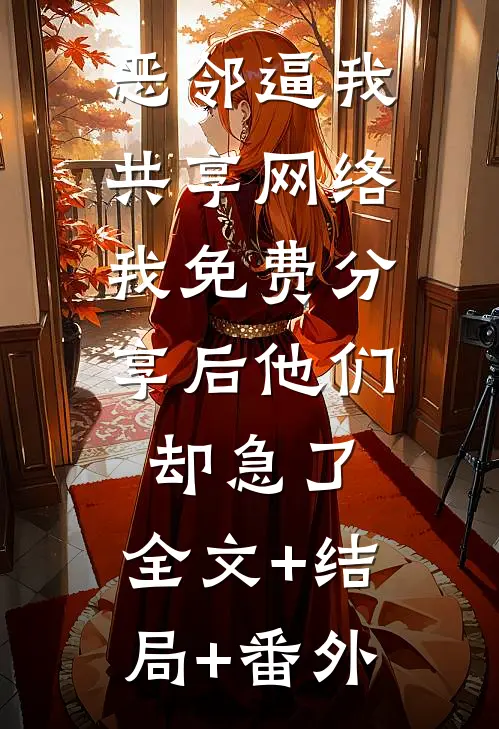 恶邻逼我共享网络，我免费分享后他们却急了:全文+结局+番外