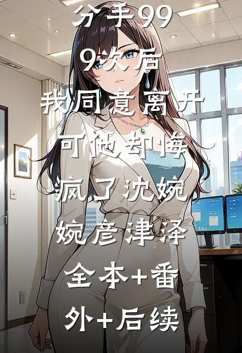 分手999次后，我同意离开，可他却悔疯了沈婉婉彦津泽:全本+番外+后续