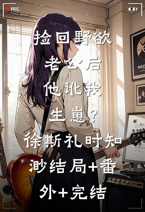 捡回野欲老公后，他讹我生崽？徐斯礼时知渺结局+番外+完结
