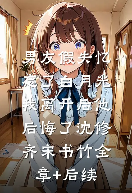 男友假失忆忘了白月光，我离开后他后悔了沈修齐宋书竹全章+后续