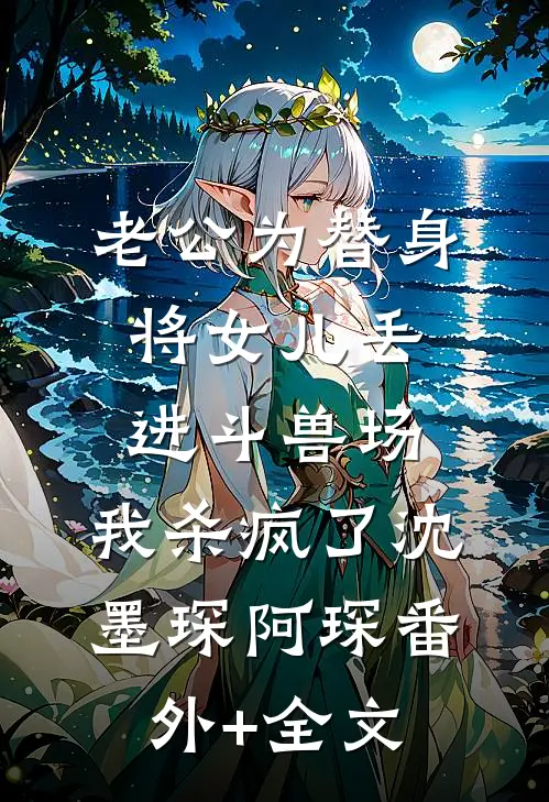 老公为替身将女儿丢进斗兽场，我杀疯了沈墨琛阿琛(番外)+(全文)