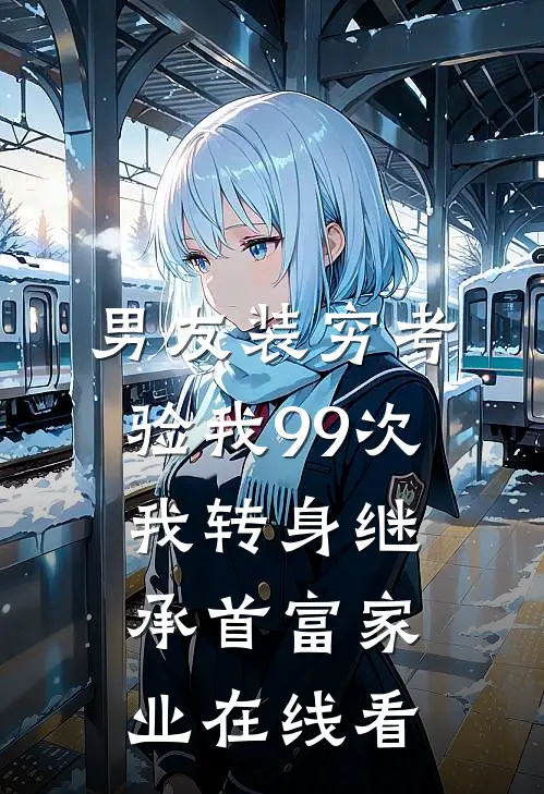 男友装穷考验我99次，我转身继承首富家业在线看