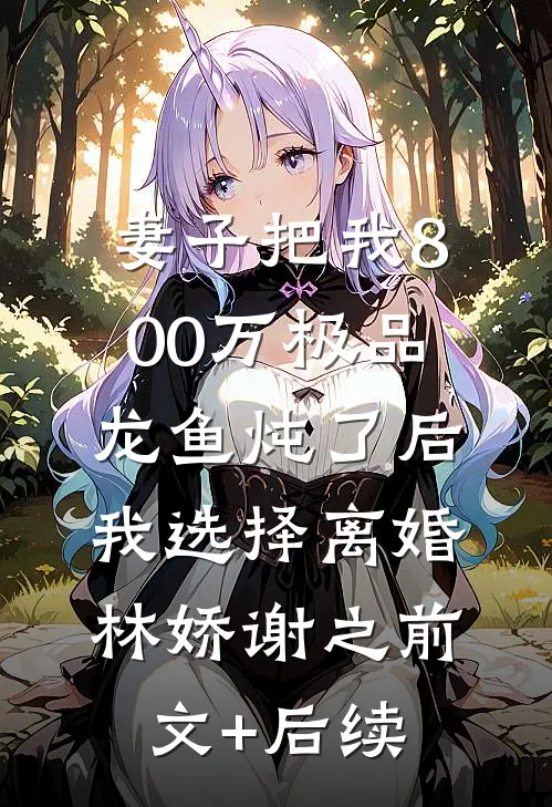 妻子把我800万极品龙鱼炖了后，我选择离婚林娇谢之前文+后续