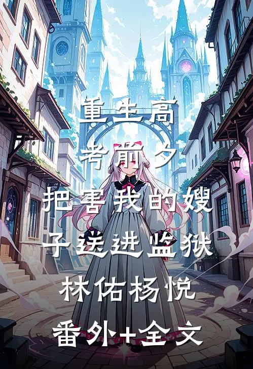 重生高考前夕：把害我的嫂子送进监狱林佑杨悦:(番外)+(全文)