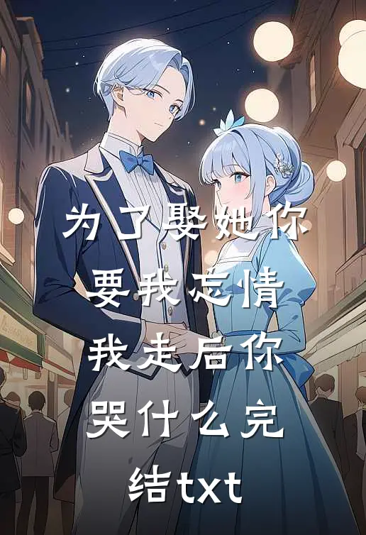 为了娶她你要我忘情，我走后你哭什么完结txt
