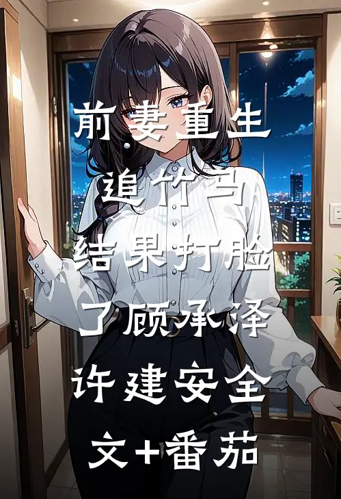 前妻重生追竹马，结果打脸了顾承泽许建安全文+番茄