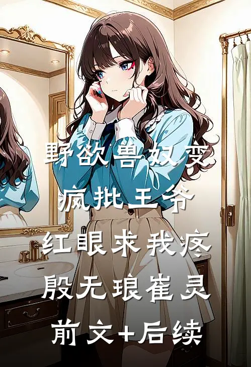 野欲兽奴变疯批王爷，红眼求我疼殷无琅崔灵前文+后续