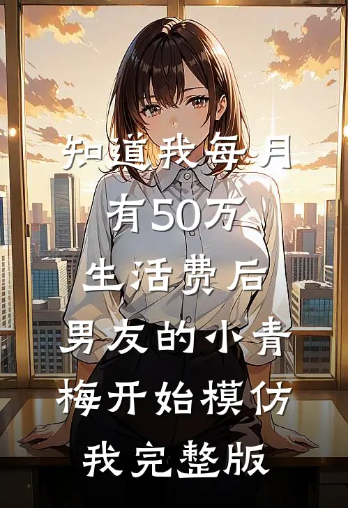 知道我每月有50万生活费后，男友的小青梅开始模仿我完整版