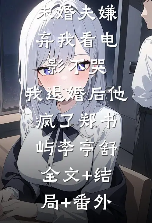 未婚夫嫌弃我看电影不哭，我退婚后他疯了郑书屿李亭舒:全文+结局+番外