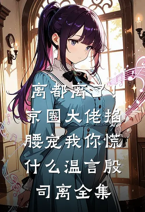 离都离了！京圈大佬掐腰宠我，你慌什么温言殷司离全集