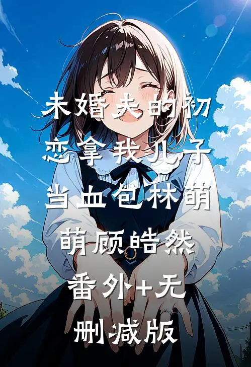 未婚夫的初恋拿我儿子当血包林萌萌顾皓然:番外+无删减版