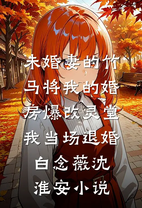 未婚妻的竹马将我的婚房爆改灵堂，我当场退婚白念薇沈淮安小说