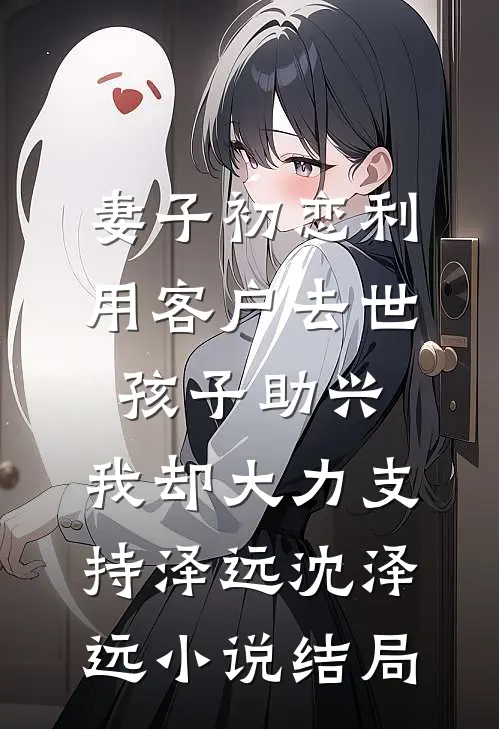 妻子初恋利用客户去世孩子助兴，我却大力支持泽远沈泽远小说结局
