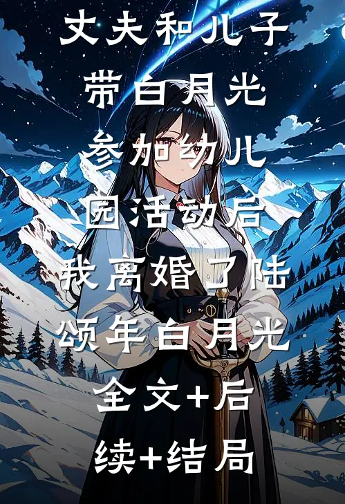 丈夫和儿子带白月光参加幼儿园活动后，我离婚了陆颂年白月光:全文+后续+结局