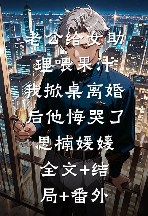 老公给女助理喂果汁，我掀桌离婚后他悔哭了思楠媛媛:全文+结局+番外