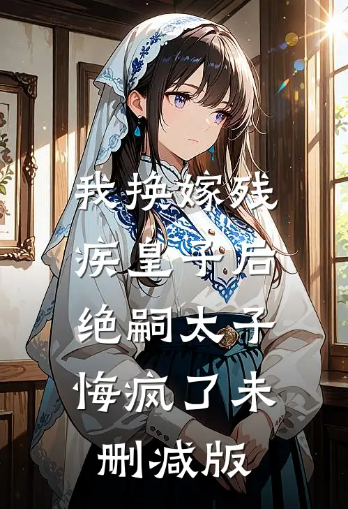 我换嫁残疾皇子后，绝嗣太子悔疯了未删减版