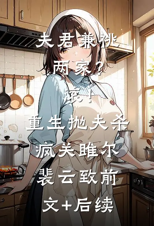夫君兼祧两家？滚！重生抛夫杀疯关雎尔裴云致前文+后续