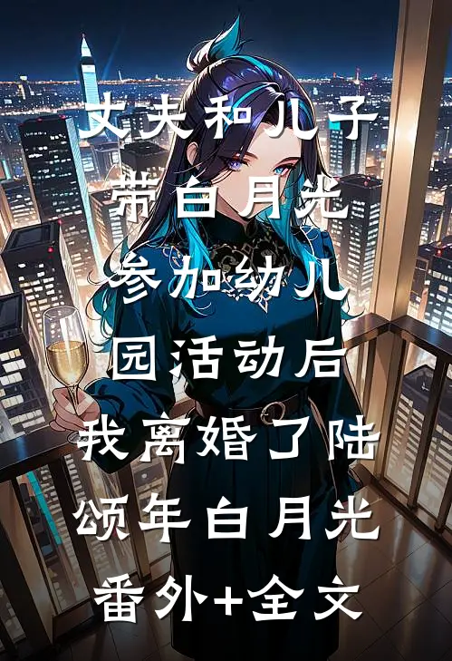 丈夫和儿子带白月光参加幼儿园活动后，我离婚了陆颂年白月光(番外)+(全文)