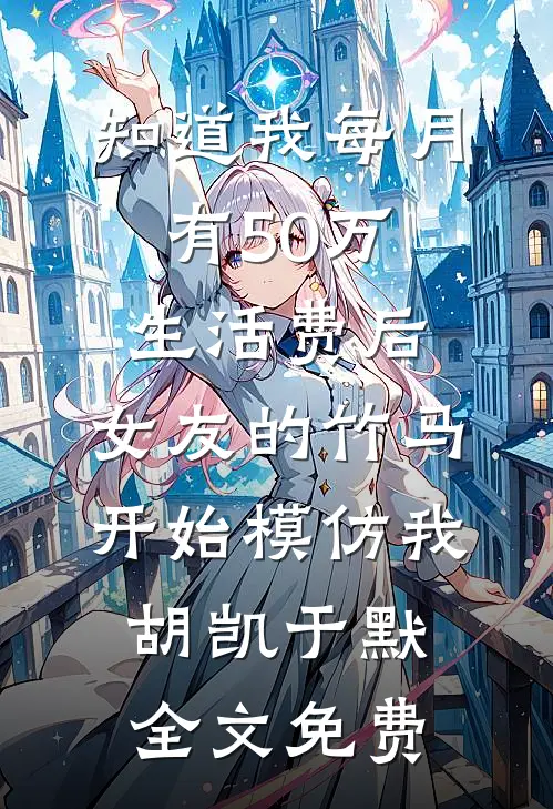 知道我每月有50万生活费后，女友的竹马开始模仿我胡凯于默全文免费