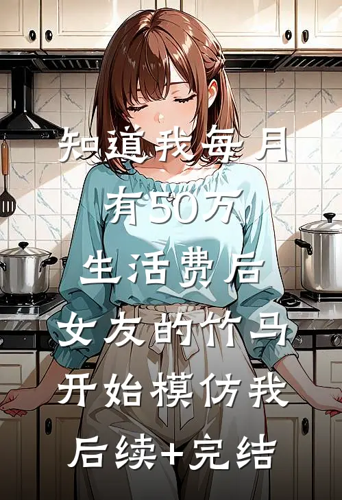 知道我每月有50万生活费后，女友的竹马开始模仿我后续+完结