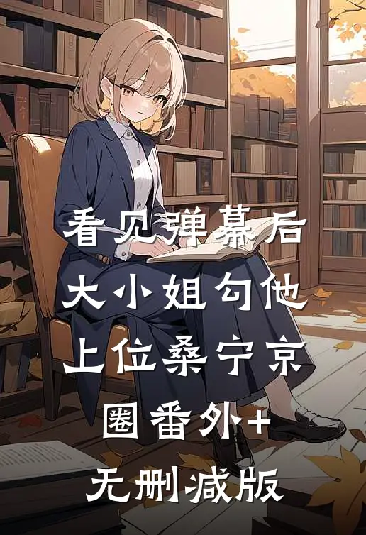 看见弹幕后，大小姐勾他上位桑宁京圈番外+无删减版