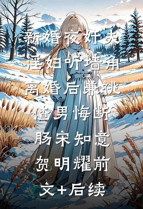 新婚夜奸夫淫妇听墙角，离婚后兼祧渣男悔断肠宋知意贺明耀前文+后续