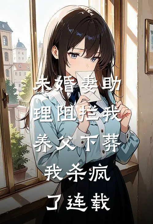 未婚妻助理阻拦我养父下葬，我杀疯了连载