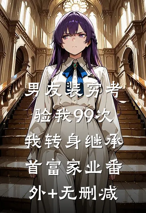 男友装穷考验我99次，我转身继承首富家业番外+无删减
