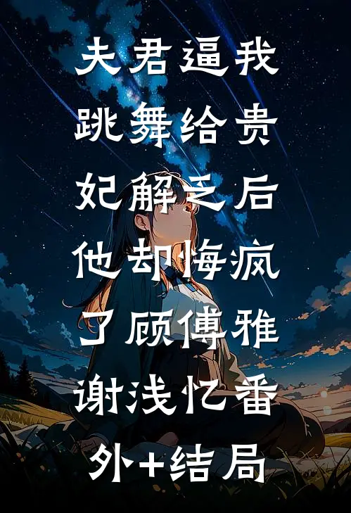 夫君逼我跳舞给贵妃解乏后，他却悔疯了顾傅雅谢浅忆(番外)+(结局)