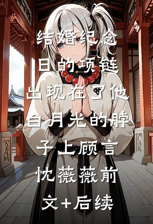 结婚纪念日的项链，出现在了他白月光的脖子上顾言忱薇薇前文+后续