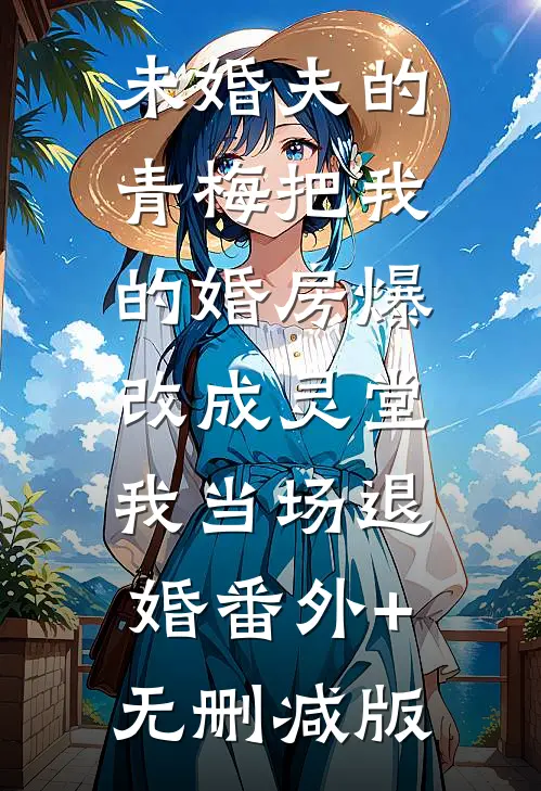 未婚夫的青梅把我的婚房爆改成灵堂，我当场退婚番外+无删减版