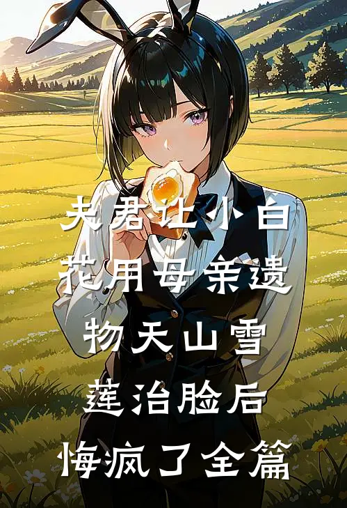 夫君让小白花用母亲遗物天山雪莲治脸后，悔疯了全篇