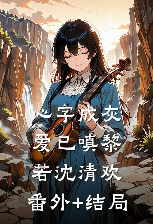 心字成灰爱已嗔黎若沈清欢:(番外)+(结局)