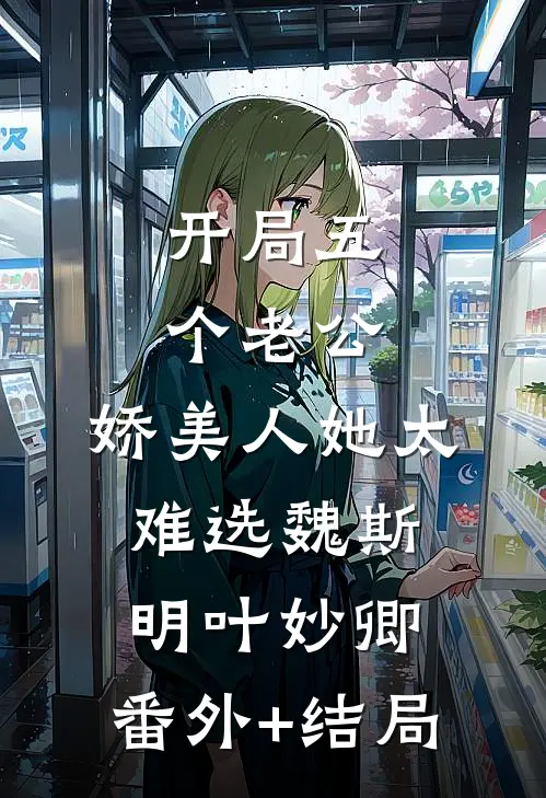 开局五个老公，娇美人她太难选魏斯明叶妙卿:(番外)+(结局)