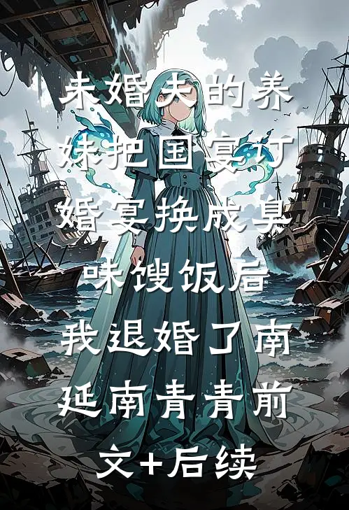 未婚夫的养妹把国宴订婚宴换成臭味馊饭后，我退婚了南延南青青前文+后续
