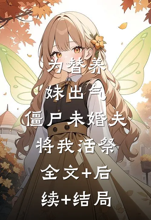 为替养妹出气，僵尸未婚夫将我活祭:全文+后续+结局