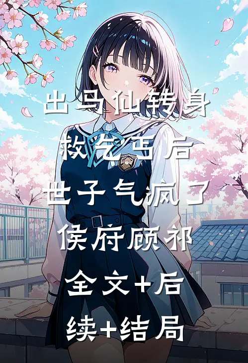 出马仙转身救乞丐后，世子气疯了侯府顾祁:全文+后续+结局
