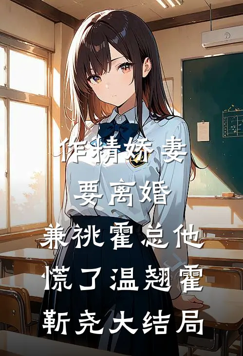 作精娇妻要离婚，兼祧霍总他慌了温翘霍靳尧大结局