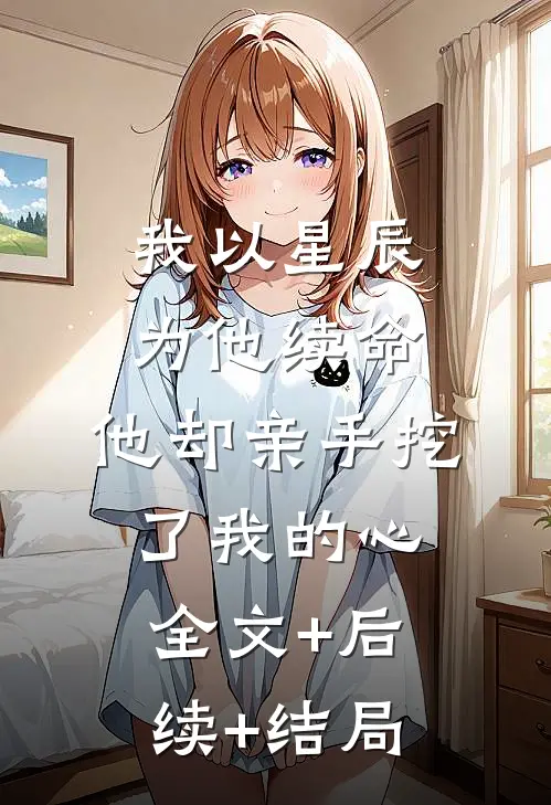 我以星辰为他续命，他却亲手挖了我的心:全文+后续+结局