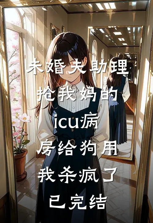 未婚夫助理抢我妈的icu病房给狗用，我杀疯了已完结