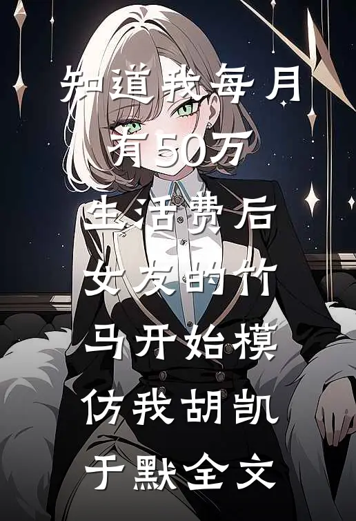 知道我每月有50万生活费后，女友的竹马开始模仿我胡凯于默全文